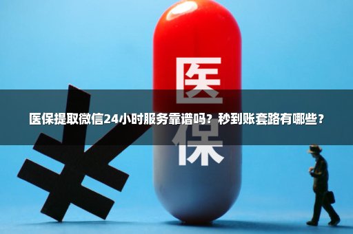医保提取微信24小时服务靠谱吗？秒到账套路有哪些？