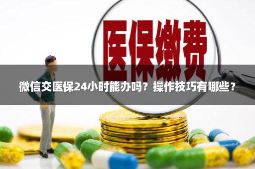 微信交医保24小时能办吗？操作技巧有哪些？