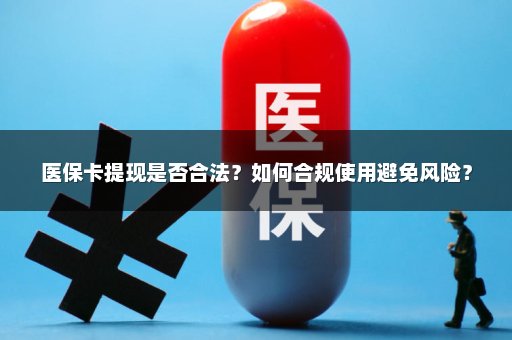 医保卡提现是否合法？如何合规使用避免风险？